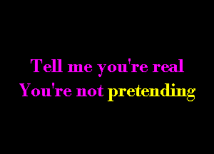 Tell me you're real
You're not pretending
