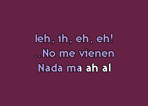 Ieh, ih, eh, eh!

..No me vienen
Nada ma ah al