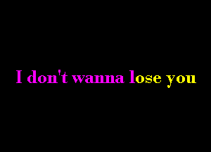 I don't wanna lose you