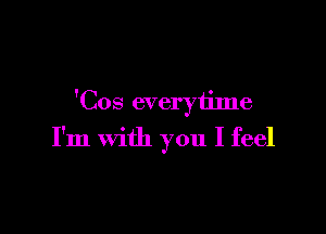 'Cos everyijme

I'm with you I feel