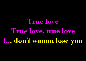 True love
True love, We love

I... don't wanna lose you