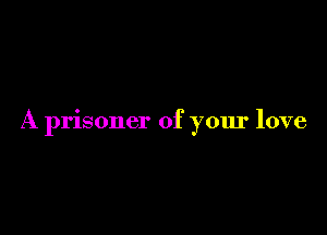 A prisoner of your love
