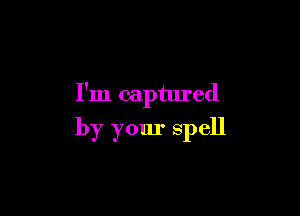 I'm captured

by your spell
