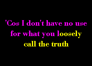 'Cos I don't have no use

for What you loosely

callfhe h'ufh