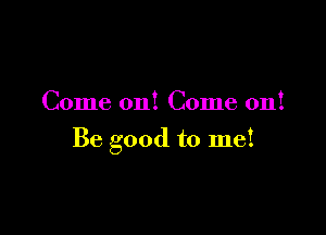 Come on! Come on!

Be good to me!