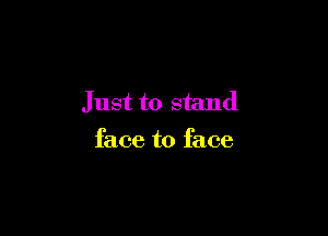 Just to stand

face to face