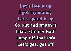 Let's live it up
I got my money
Let's spend it up

Go out and smash it

Likm Oh! my God
Jump off that sofa
Let's get, get off