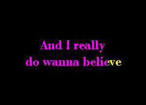 And I really

do wanna believe