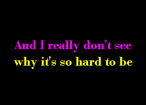 And I really don't see

why it's so hard to be