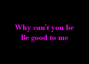 Why can't you be

Be good to me