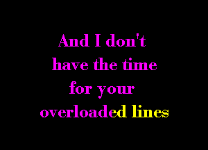 And I don't
have the time

for your
overloaded lines