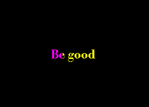 Be good