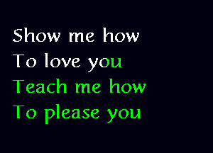 Show me how
To love you

Teach me how
To please you