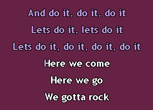 And do it, do it, do it
Lets do it, lets do it
Lets do it, do it, do it, do it
Here we come

Here we go

We gotta rock