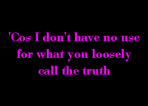 'Cos I don't have no use

for What you loosely

callfhe h'ufh