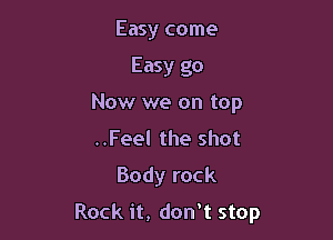 Easy come
Easy go
Now we on top
..Feel the shot

Body rock

Rock it, don t stop