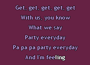 Get, get, get, get, get
With us, you know
What we say
Party everyday

Pa pa pa party everyday

And I'm feeling