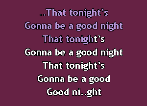 ..That tonight's
Gonna be a good night
That tonight's
Gonna be a good night

That tonight's
Gonna be a good
Good ni..ght