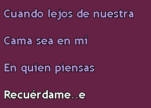 Cuando lejos de nuestra

Cama sea en mi
En quien piensas

Recuadame. .e