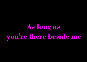 As long as

you're there beside me