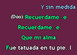 Y sin medida
(060)2Recuci3rdame. .e
Recumdame. .e

Que mi alma

Fue tatuada en tu pie..l