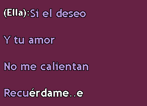 (E'la)1Si el deseo

Y tu amor

No me calientan

Recuadame. .e