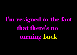 I'm resigned to the fact
that there's no
turning back