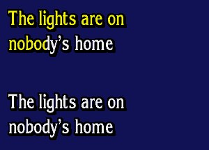 The lights are on
nobodys home

The lights are on
nobodfs home