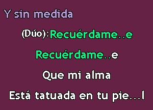 Y sin medida
(Dl'l0)IRechdame. .e
Recueirdame. .e

Que mi alma

Est6 tatuada en tu pie...l