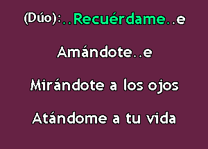 (Duoy, . Recuadame. .e

Amandote..e

Mirandote a los ojos

Ataimdome a tu Vida