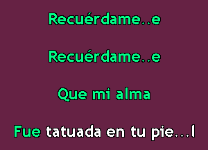 Recuc5.rdame. .e
Recuadame. .e

Que mi alma

Fue tatuada en tu pie...l