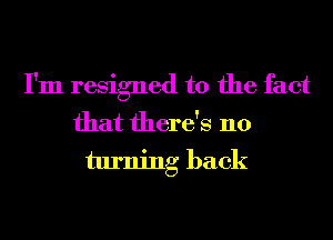 I'm resigned to the fact
that there's no
turning back