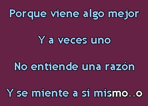 Porque viene algo mejor
Y a veces uno
No entiende una razc'm

Y se miente a si mismo..o