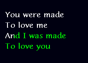 You were made
To love me

And I was made
To love you