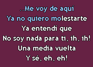 ..Me voy de aqui
Ya no quiero molestarte
Ya entendi que
No soy nada para ti, ih, ih!
Una media vuelta
Y 563, eh, eh!
