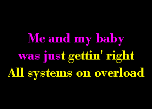 Me and my baby
was just gettin' right

All systems 011 overload