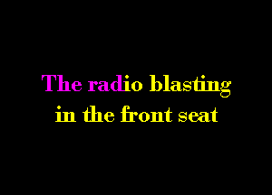 The radio blasting

in the front seat