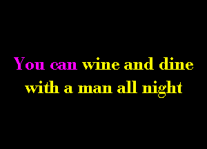 You can Wine and dine

With a man all night