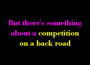 But there's something
about a competition
on a back road