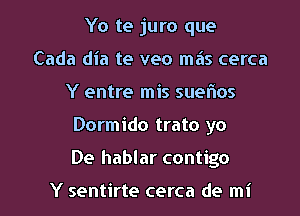 Yo te juro que
Cada dia te veo mas cerca
Y entre mis suel'ios

Dormido trato yo

De hablar contigo

Y sentirte cerca de mi l