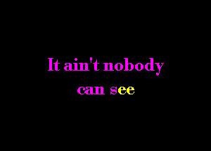 It ain't nobody

can see