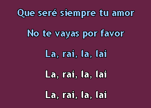 Que sere' siempre tu amor

No te vayas por favor
La, rai, la, lai
La, rai, Ia, lai

La, rai, Ia, lai