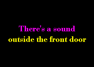 There's a sound

outside the front door