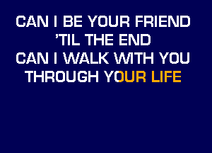 CAN I BE YOUR FRIEND
'TIL THE END
CAN I WALK WITH YOU
THROUGH YOUR LIFE