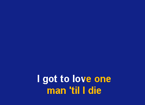 I got to love one
man 'til I die