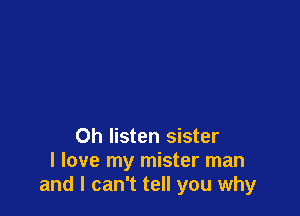 Oh listen sister
I love my mister man
and I can't tell you why