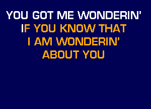 YOU GOT ME WONDERIM
IF YOU KNOW THAT
I AM WONDERIM
ABOUT YOU