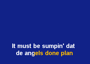 It must be sumpin' dat
de angels done plan