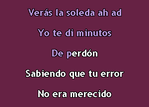 Vera's la soleda ah ad
Yo te di minutos

De perddn

Sabiendo que tu error

No era merecido