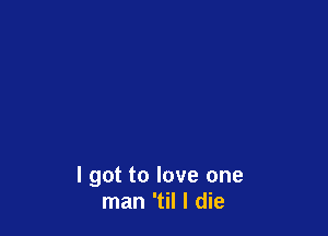 I got to love one
man 'til I die